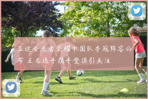 亚运会王者荣耀中国队夺冠阵容公布 五名选手携手登顶引关注