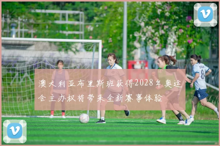 澳大利亚布里斯班获得2028年奥运会主办权将带来全新赛事体验