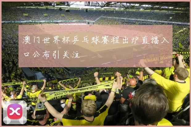 澳门世界杯乒乓球赛程出炉直播入口公布引关注