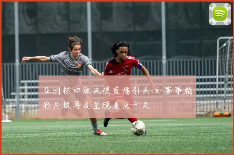 亚洲杯回放央视直播引关注 赛事精彩片段再度呈现看点十足
