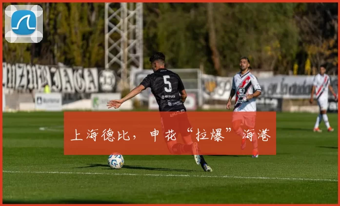 上海德比，申花“拉爆”海港